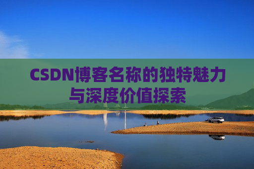 CSDN博客名称的独特魅力与深度价值探索 CSDN博客名称的独特魅力与深度价值探索